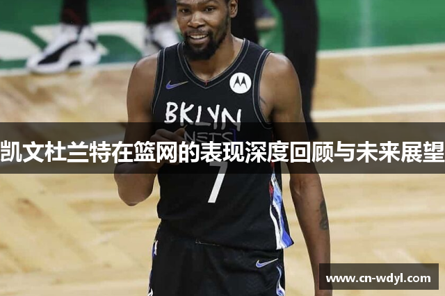 凯文杜兰特在篮网的表现深度回顾与未来展望 凯文杜兰特在篮网的表现深度回顾与未来展望