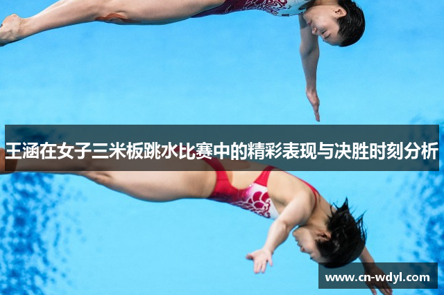 王涵在女子三米板跳水比赛中的精彩表现与决胜时刻分析 王涵在女子三米板跳水比赛中的精彩表现与决胜时刻分析