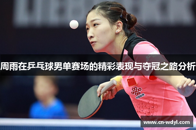 周雨在乒乓球男单赛场的精彩表现与夺冠之路分析 周雨在乒乓球男单赛场的精彩表现与夺冠之路分析