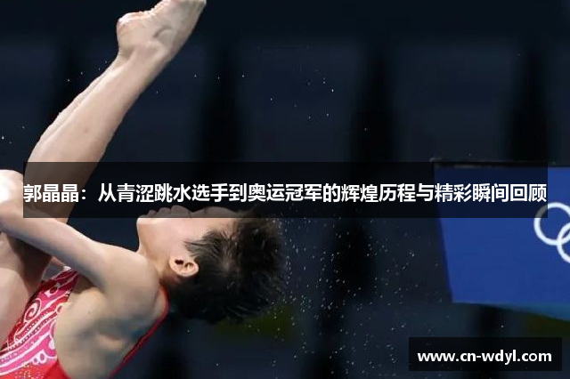 郭晶晶:从青涩跳水选手到奥运冠军的辉煌历程与精彩瞬间回顾 郭晶晶:从青涩跳水选手到奥运冠军的辉煌历程与精彩瞬间回顾