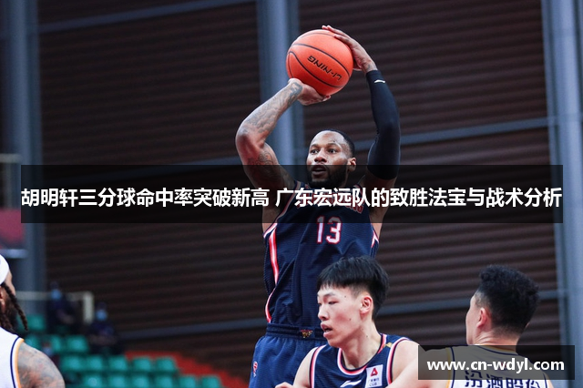 胡明轩三分球命中率突破新高 广东宏远队的致胜法宝与战术分析