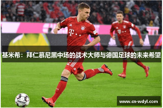 基米希:拜仁慕尼黑中场的战术大师与德国足球的未来希望 基米希:拜仁慕尼黑中场的战术大师与德国足球的未来希望