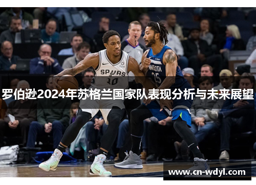 罗伯逊2024年苏格兰国家队表现分析与未来展望 罗伯逊2024年苏格兰国家队表现分析与未来展望