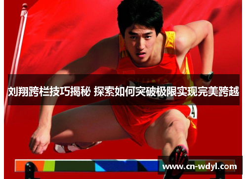 刘翔跨栏技巧揭秘 探索如何突破极限实现完美跨越 刘翔跨栏技巧揭秘 探索如何突破极限实现完美跨越