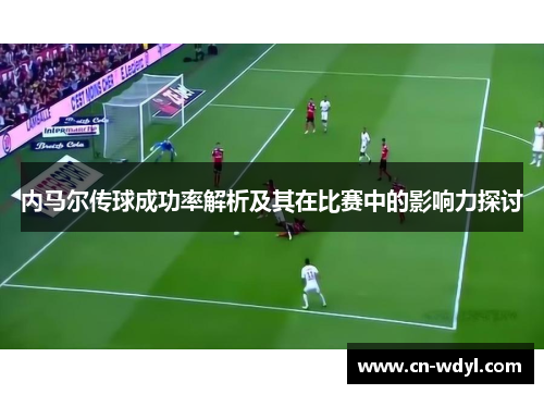 内马尔传球成功率解析及其在比赛中的影响力探讨 内马尔传球成功率解析及其在比赛中的影响力探讨