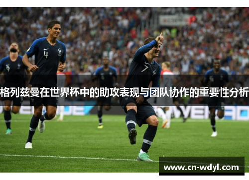 格列兹曼在世界杯中的助攻表现与团队协作的重要性分析 格列兹曼在世界杯中的助攻表现与团队协作的重要性分析