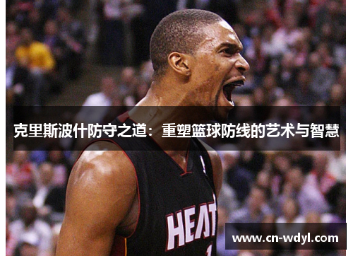 克里斯波什防守之道:重塑篮球防线的艺术与智慧 克里斯波什防守之道:重塑篮球防线的艺术与智慧