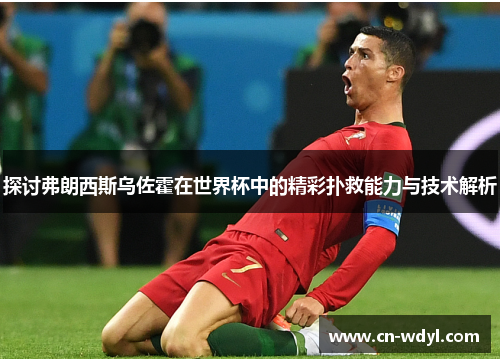 探讨弗朗西斯乌佐霍在世界杯中的精彩扑救能力与技术解析 探讨弗朗西斯乌佐霍在世界杯中的精彩扑救能力与技术解析