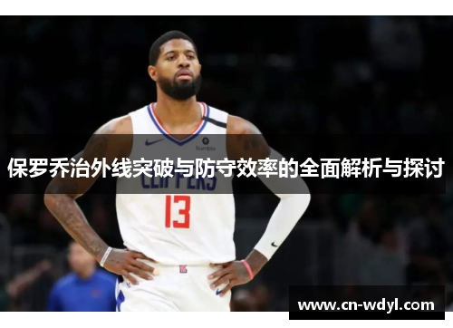 保罗乔治外线突破与防守效率的全面解析与探讨 保罗乔治外线突破与防守效率的全面解析与探讨