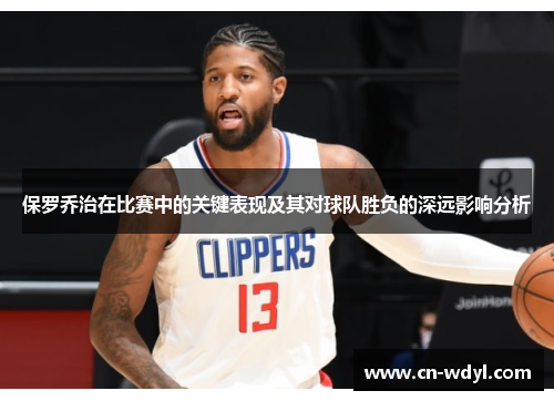 保罗乔治在比赛中的关键表现及其对球队胜负的深远影响分析 保罗乔治在比赛中的关键表现及其对球队胜负的深远影响分析