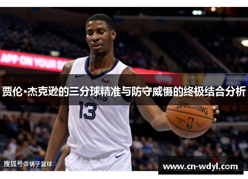 贾伦·杰克逊的三分球精准与防守威慑的终极结合分析 贾伦·杰克逊的三分球精准与防守威慑的终极结合分析