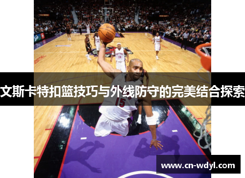 文斯卡特扣篮技巧与外线防守的完美结合探索 文斯卡特扣篮技巧与外线防守的完美结合探索
