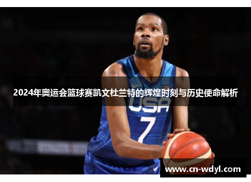2024年奥运会篮球赛凯文杜兰特的辉煌时刻与历史使命解析 2024年奥运会篮球赛凯文杜兰特的辉煌时刻与历史使命解析