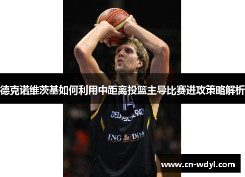 德克诺维茨基如何利用中距离投篮主导比赛进攻策略解析 德克诺维茨基如何利用中距离投篮主导比赛进攻策略解析