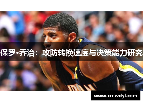 保罗·乔治:攻防转换速度与决策能力研究 保罗·乔治:攻防转换速度与决策能力研究