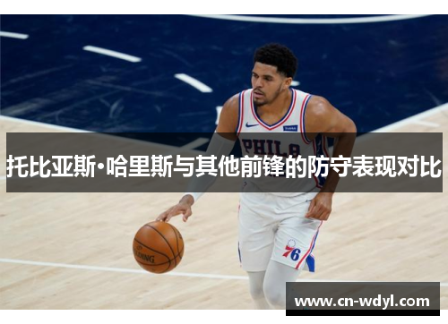 托比亚斯·哈里斯与其他前锋的防守表现对比 托比亚斯·哈里斯与其他前锋的防守表现对比