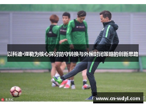 以科迪·泽勒为核心探讨防守转换与外围封闭策略的创新思路 以科迪·泽勒为核心探讨防守转换与外围封闭策略的创新思路