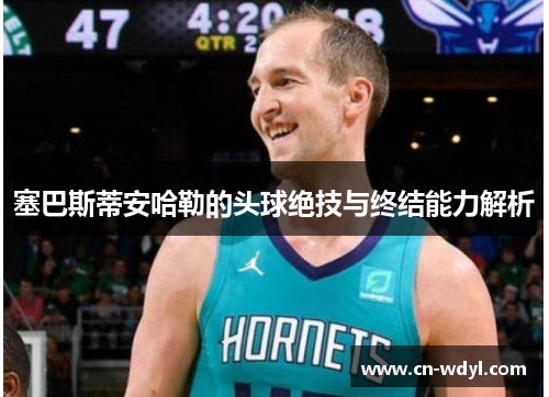塞巴斯蒂安哈勒的头球绝技与终结能力解析 塞巴斯蒂安哈勒的头球绝技与终结能力解析