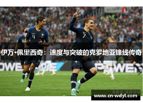 伊万·佩里西奇:速度与突破的克罗地亚锋线传奇 伊万·佩里西奇:速度与突破的克罗地亚锋线传奇