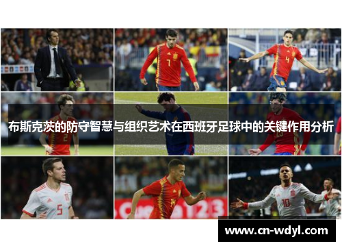 布斯克茨的防守智慧与组织艺术在西班牙足球中的关键作用分析 布斯克茨的防守智慧与组织艺术在西班牙足球中的关键作用分析