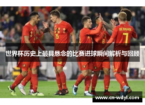 世界杯历史上最具悬念的比赛进球瞬间解析与回顾 世界杯历史上最具悬念的比赛进球瞬间解析与回顾