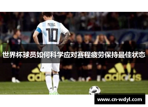世界杯球员如何科学应对赛程疲劳保持最佳状态 世界杯球员如何科学应对赛程疲劳保持最佳状态