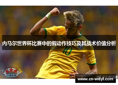 内马尔世界杯比赛中的假动作技巧及其战术价值分析 内马尔世界杯比赛中的假动作技巧及其战术价值分析