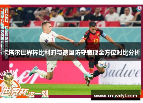卡塔尔世界杯比利时与德国防守表现全方位对比分析 卡塔尔世界杯比利时与德国防守表现全方位对比分析