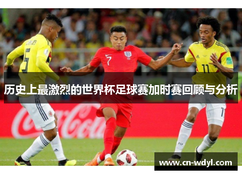 历史上最激烈的世界杯足球赛加时赛回顾与分析 历史上最激烈的世界杯足球赛加时赛回顾与分析