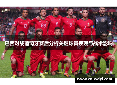 巴西对战葡萄牙赛后分析关键球员表现与战术影响 巴西对战葡萄牙赛后分析关键球员表现与战术影响