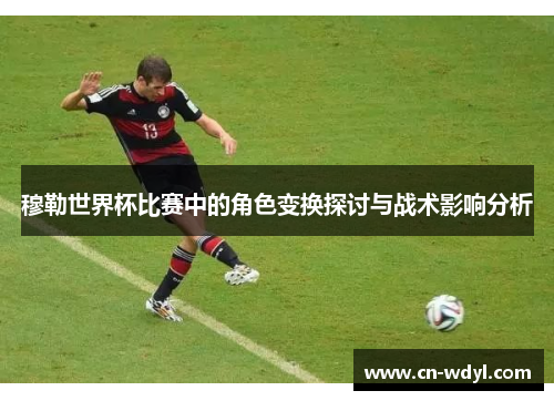 穆勒世界杯比赛中的角色变换探讨与战术影响分析 穆勒世界杯比赛中的角色变换探讨与战术影响分析