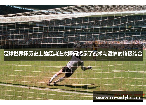 足球世界杯历史上的经典进攻瞬间揭示了战术与激情的终极结合 足球世界杯历史上的经典进攻瞬间揭示了战术与激情的终极结合