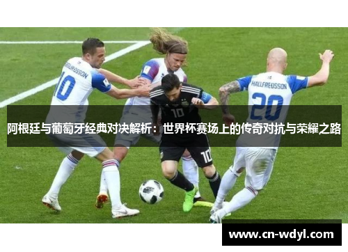 阿根廷与葡萄牙经典对决解析:世界杯赛场上的传奇对抗与荣耀之路 阿根廷与葡萄牙经典对决解析:世界杯赛场上的传奇对抗与荣耀之路