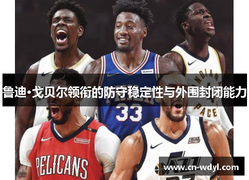 鲁迪·戈贝尔领衔的防守稳定性与外围封闭能力 鲁迪·戈贝尔领衔的防守稳定性与外围封闭能力