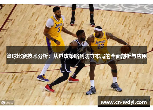 篮球比赛技术分析：从进攻策略到防守布局的全面剖析与应用