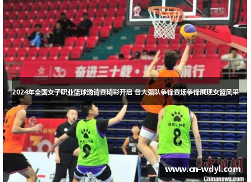 2024年全国女子职业篮球邀请赛精彩开启 各大强队争锋赛场争锋展现女篮风采 2024年全国女子职业篮球邀请赛精彩开启 各大强队争锋赛场争锋展现女篮风采
