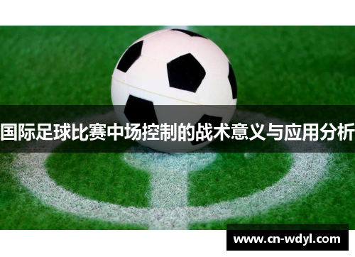 国际足球比赛中场控制的战术意义与应用分析 国际足球比赛中场控制的战术意义与应用分析