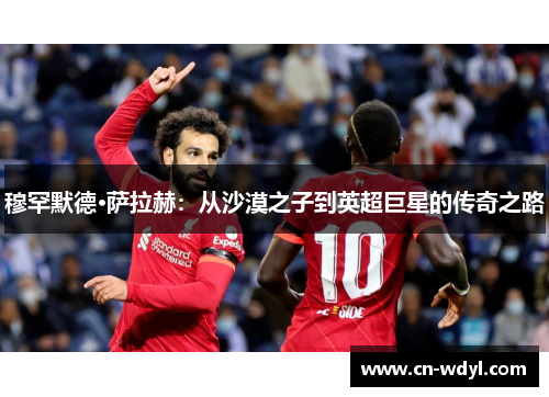 穆罕默德·萨拉赫:从沙漠之子到英超巨星的传奇之路 穆罕默德·萨拉赫:从沙漠之子到英超巨星的传奇之路