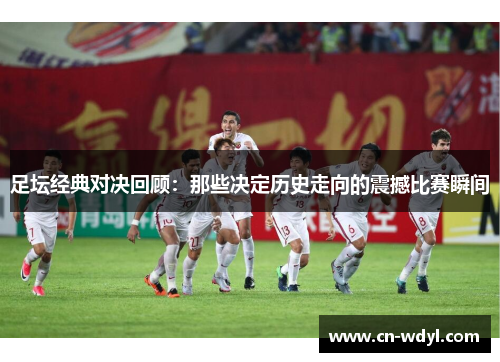 足坛经典对决回顾:那些决定历史走向的震撼比赛瞬间 足坛经典对决回顾:那些决定历史走向的震撼比赛瞬间
