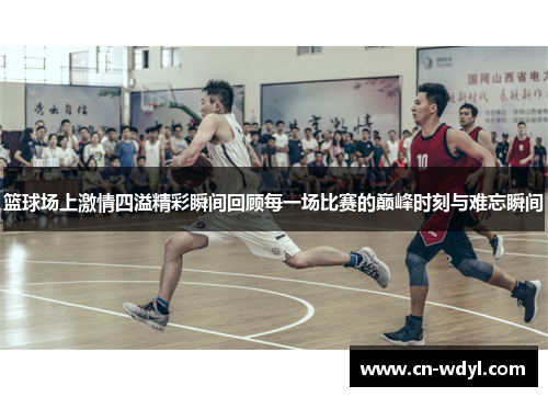篮球场上激情四溢精彩瞬间回顾每一场比赛的巅峰时刻与难忘瞬间 篮球场上激情四溢精彩瞬间回顾每一场比赛的巅峰时刻与难忘瞬间