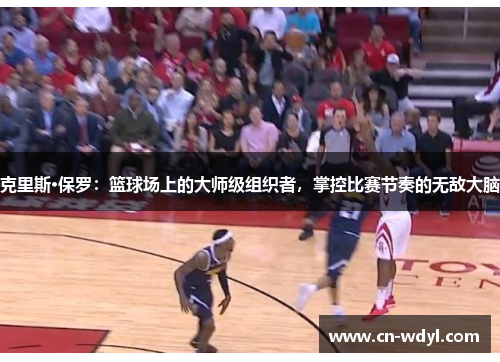 克里斯·保罗:篮球场上的大师级组织者,掌控比赛节奏的无敌大脑 克里斯·保罗:篮球场上的大师级组织者,掌控比赛节奏的无敌大脑