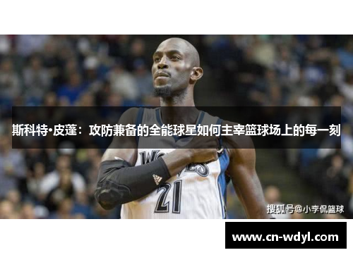 斯科特·皮蓬:攻防兼备的全能球星如何主宰篮球场上的每一刻 斯科特·皮蓬:攻防兼备的全能球星如何主宰篮球场上的每一刻