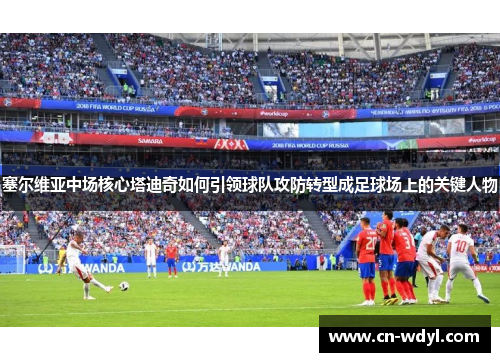 塞尔维亚中场核心塔迪奇如何引领球队攻防转型成足球场上的关键人物 塞尔维亚中场核心塔迪奇如何引领球队攻防转型成足球场上的关键人物