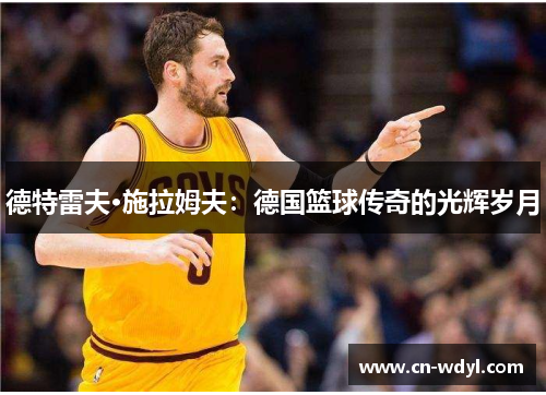 德特雷夫·施拉姆夫:德国篮球传奇的光辉岁月 德特雷夫·施拉姆夫:德国篮球传奇的光辉岁月