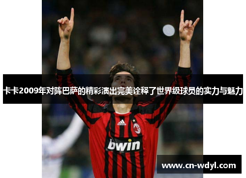 卡卡2009年对阵巴萨的精彩演出完美诠释了世界级球员的实力与魅力 卡卡2009年对阵巴萨的精彩演出完美诠释了世界级球员的实力与魅力