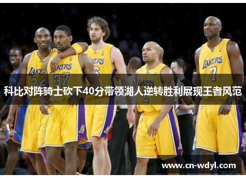 科比对阵骑士砍下40分带领湖人逆转胜利展现王者风范 科比对阵骑士砍下40分带领湖人逆转胜利展现王者风范
