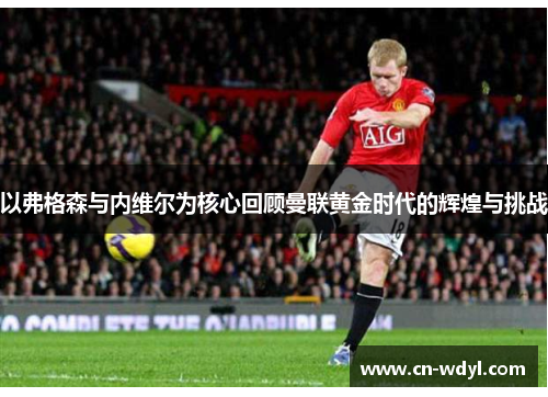 以弗格森与内维尔为核心回顾曼联黄金时代的辉煌与挑战 以弗格森与内维尔为核心回顾曼联黄金时代的辉煌与挑战