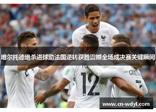 维尔托德绝杀进球助法国逆转获胜震撼全场成决赛关键瞬间 维尔托德绝杀进球助法国逆转获胜震撼全场成决赛关键瞬间