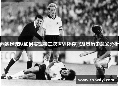 西德足球队如何实现第二次世界杯夺冠及其历史意义分析 西德足球队如何实现第二次世界杯夺冠及其历史意义分析