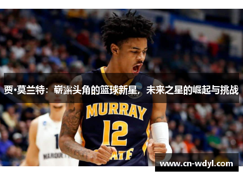 贾·莫兰特:崭露头角的篮球新星,未来之星的崛起与挑战 贾·莫兰特:崭露头角的篮球新星,未来之星的崛起与挑战